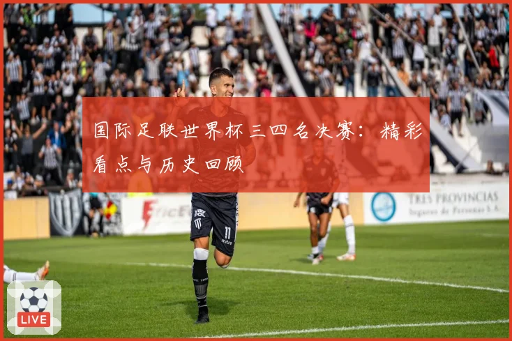 国际足联世界杯三四名决赛：精彩看点与历史回顾