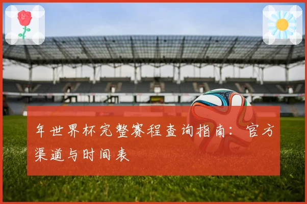 年世界杯完整赛程查询指南:官方渠道与时间表