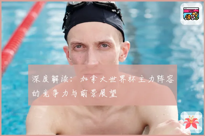 深度解读：加拿大世界杯主力阵容的竞争力与前景展望