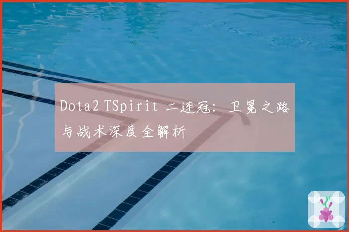 Dota2 TSpirit 二连冠:卫冕之路与战术深度全解析
