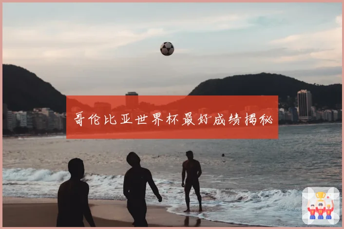 哥伦比亚世界杯最好成绩揭秘