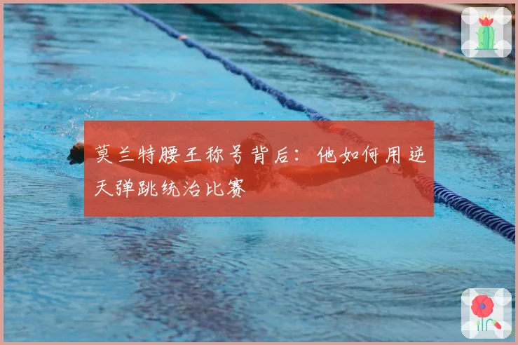 莫兰特腰王称号背后:他如何用逆天弹跳统治比赛