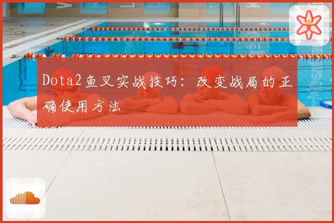 Dota2鱼叉实战技巧：改变战局的正确使用方法