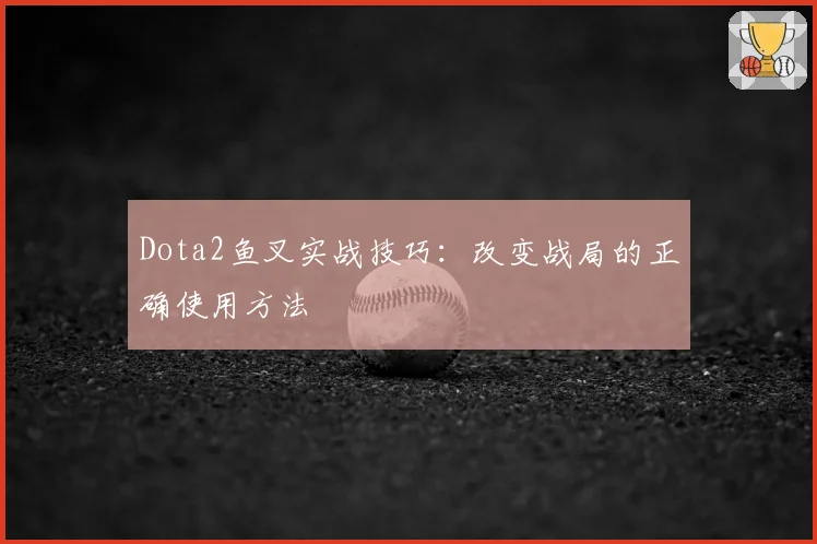 Dota2鱼叉实战技巧：改变战局的正确使用方法