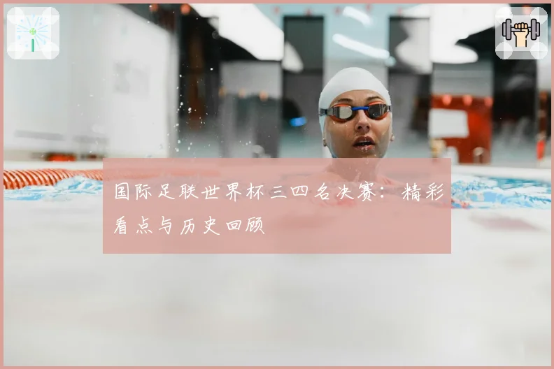 国际足联世界杯三四名决赛:精彩看点与历史回顾