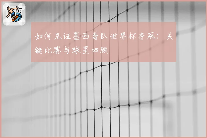 如何见证墨西哥队世界杯夺冠:关键比赛与球星回顾