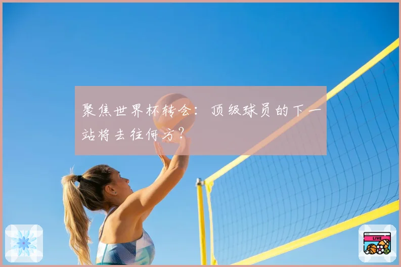 聚焦世界杯转会:顶级球员的下一站将去往何方?