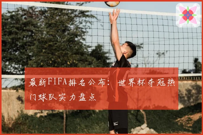 最新FIFA排名公布:世界杯夺冠热门球队实力盘点