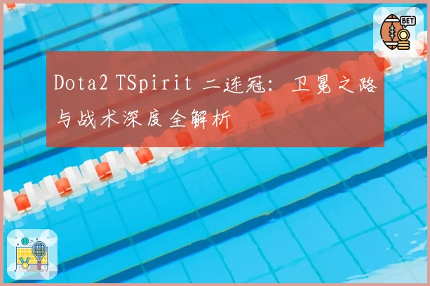 Dota2 TSpirit 二连冠:卫冕之路与战术深度全解析