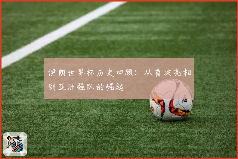 伊朗世界杯历史回顾:从首次亮相到亚洲强队的崛起