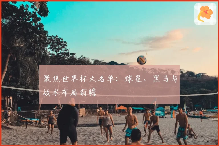 聚焦世界杯大名单:球星、黑马与战术布局前瞻