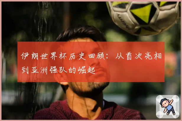 伊朗世界杯历史回顾:从首次亮相到亚洲强队的崛起