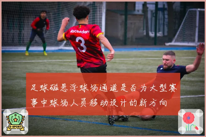 足球磁悬浮球场通道是否为大型赛事中球场人员移动设计的新方向