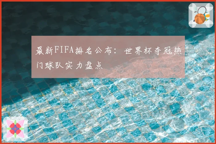 最新FIFA排名公布:世界杯夺冠热门球队实力盘点