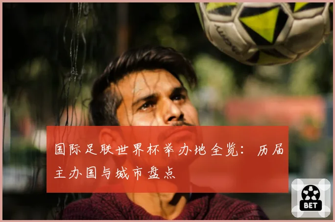 国际足联世界杯举办地全览:历届主办国与城市盘点