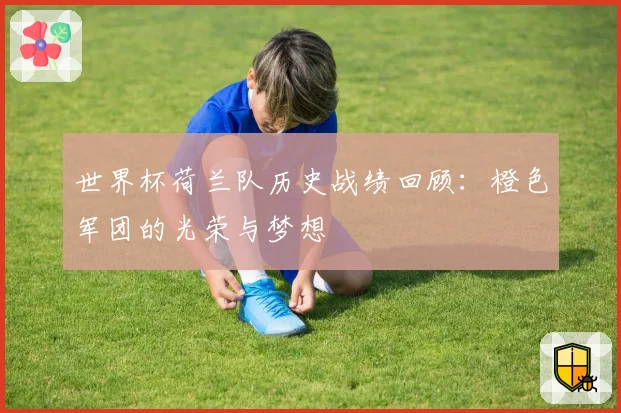 世界杯荷兰队历史战绩回顾:橙色军团的光荣与梦想