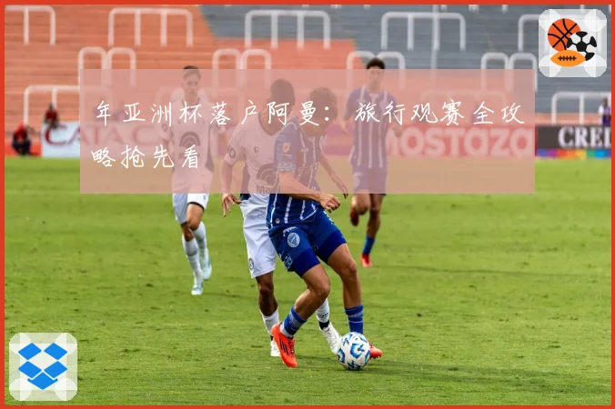 年亚洲杯落户阿曼:旅行观赛全攻略抢先看